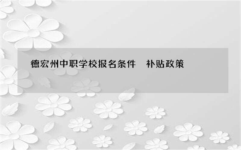 德宏州中职学校报名条件 补贴政策